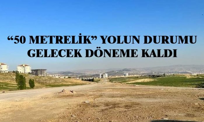 “50 METRELİK YOL”UN DURUMU SEÇİM SONRASINA KALDI